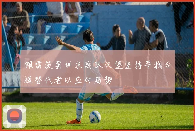佩雷茨罢训求离队汉堡坚持寻找合适替代者以应对局势