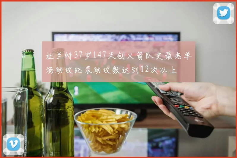 杜兰特37岁147天创火箭队史最老单场助攻纪录助攻数达到12次以上