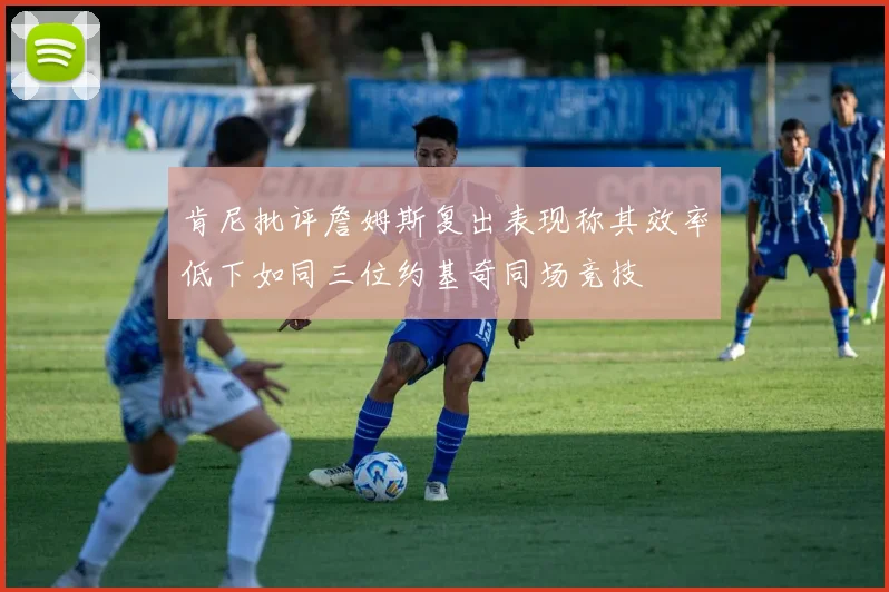 肯尼批评詹姆斯复出表现称其效率低下如同三位约基奇同场竞技
