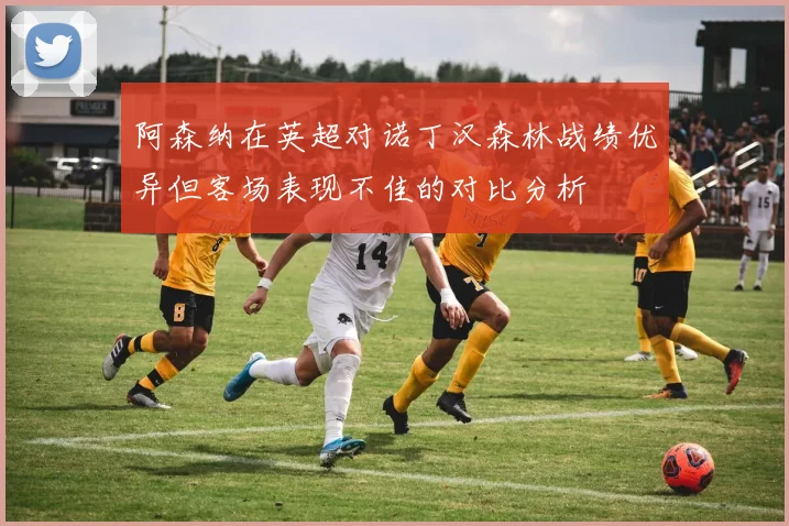 阿森纳在英超对诺丁汉森林战绩优异但客场表现不佳的对比分析