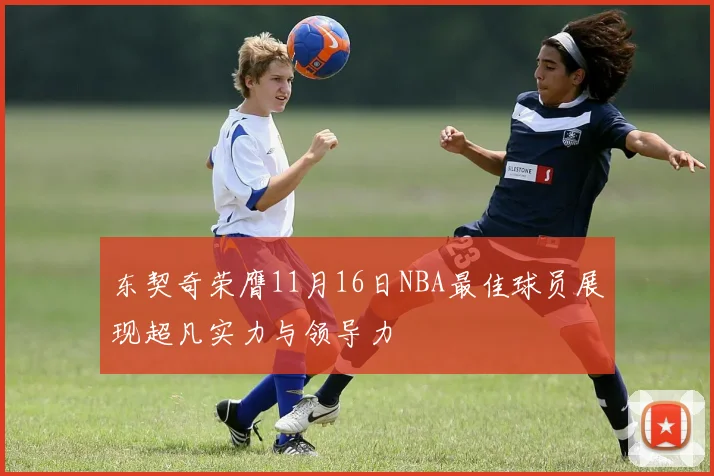东契奇荣膺11月16日NBA最佳球员展现超凡实力与领导力