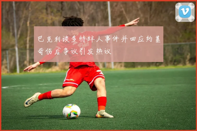 巴克利谈多特绊人事件并回应约基奇伤后争议引发热议