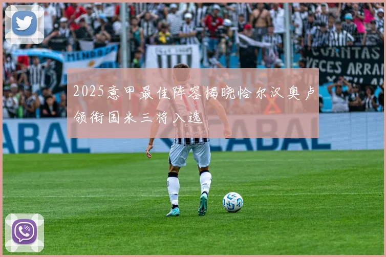 2025意甲最佳阵容揭晓恰尔汉奥卢领衔国米三将入选