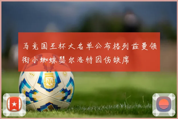 马竞国王杯大名单公布格列兹曼领衔小蜘蛛瑟尔洛特因伤缺席