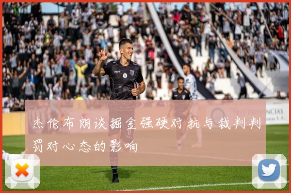 杰伦布朗谈掘金强硬对抗与裁判判罚对心态的影响