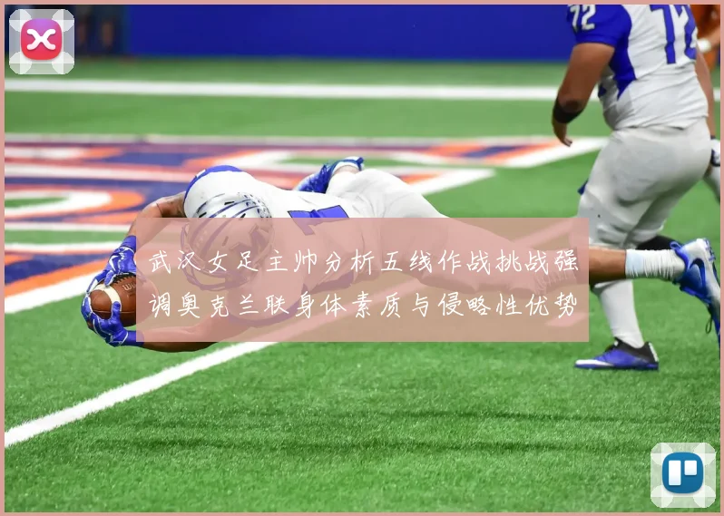 武汉女足主帅分析五线作战挑战强调奥克兰联身体素质与侵略性优势