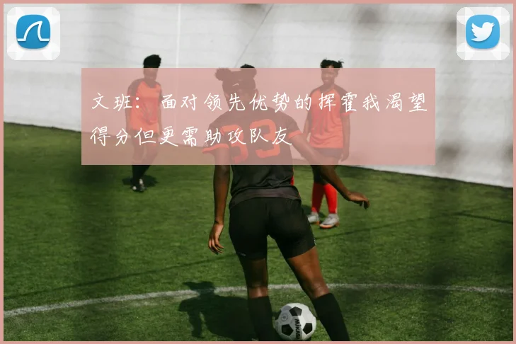 文班：面对领先优势的挥霍我渴望得分但更需助攻队友