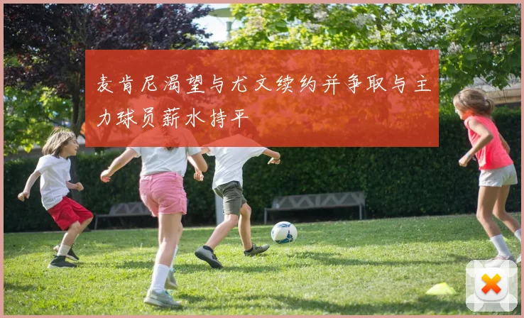 麦肯尼渴望与尤文续约并争取与主力球员薪水持平