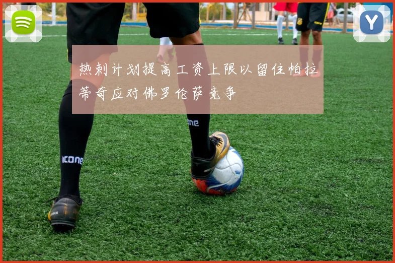 热刺计划提高工资上限以留住帕拉蒂奇应对佛罗伦萨竞争