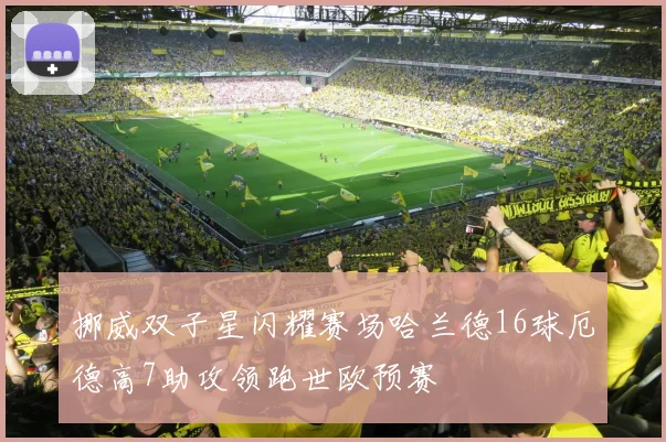 挪威双子星闪耀赛场哈兰德16球厄德高7助攻领跑世欧预赛