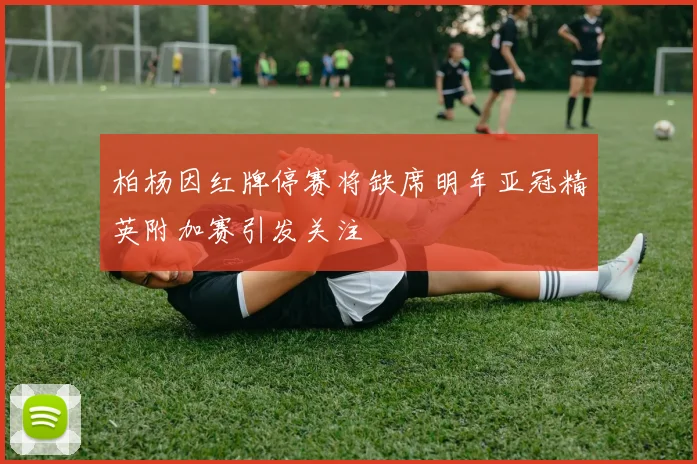 柏杨因红牌停赛将缺席明年亚冠精英附加赛引发关注