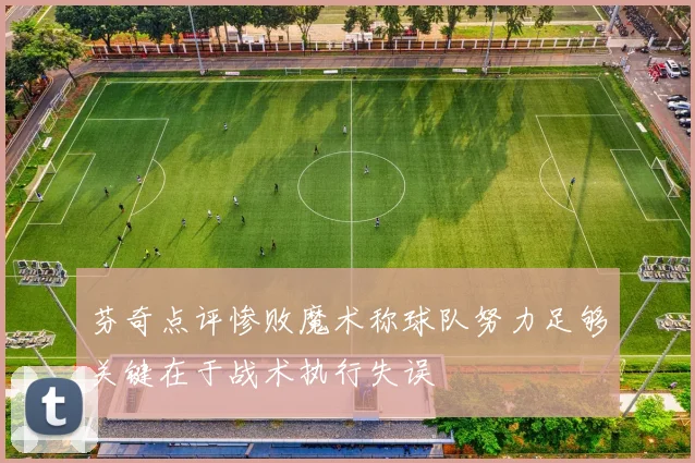 芬奇点评惨败魔术称球队努力足够关键在于战术执行失误