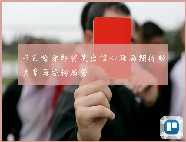 卡瓦哈尔即将复出信心满满期待助力皇马逆转局势