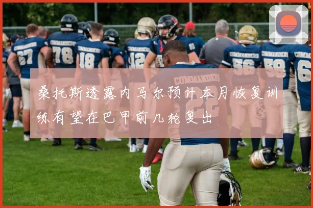 桑托斯透露内马尔预计本月恢复训练有望在巴甲前几轮复出