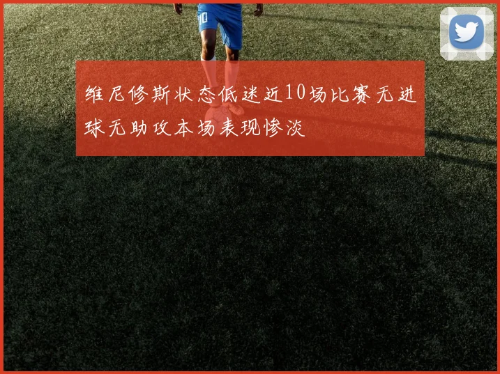 维尼修斯状态低迷近10场比赛无进球无助攻本场表现惨淡