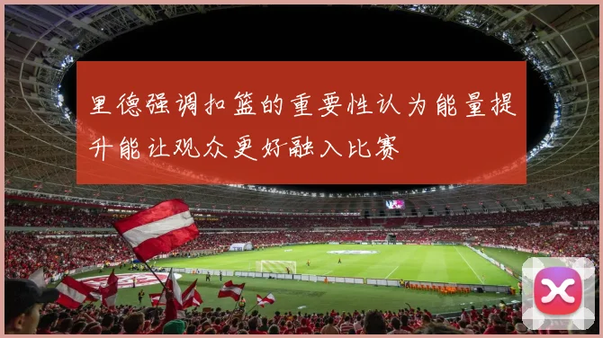 里德强调扣篮的重要性认为能量提升能让观众更好融入比赛