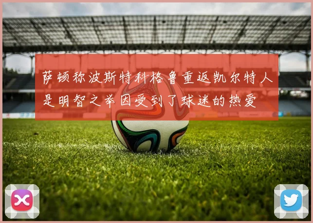 萨顿称波斯特科格鲁重返凯尔特人是明智之举因受到了球迷的热爱
