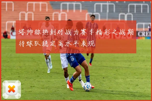 塔帅称热刺对战为赛季精彩之战期待球队稳定高水平表现