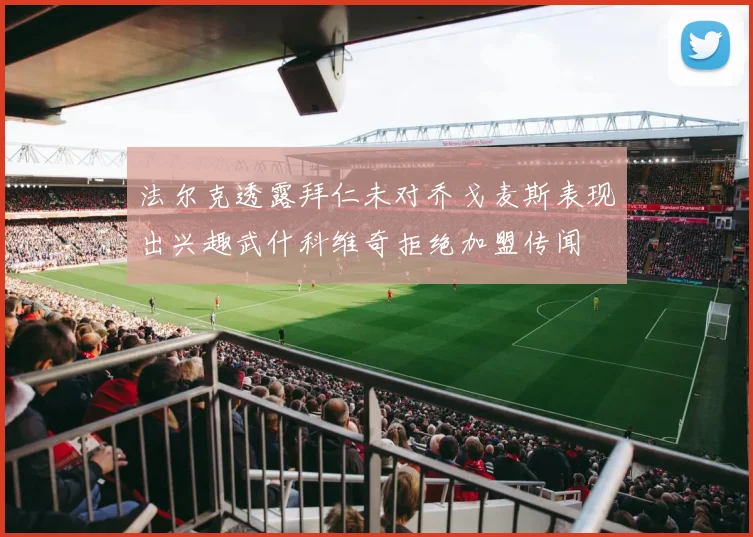 法尔克透露拜仁未对乔戈麦斯表现出兴趣武什科维奇拒绝加盟传闻